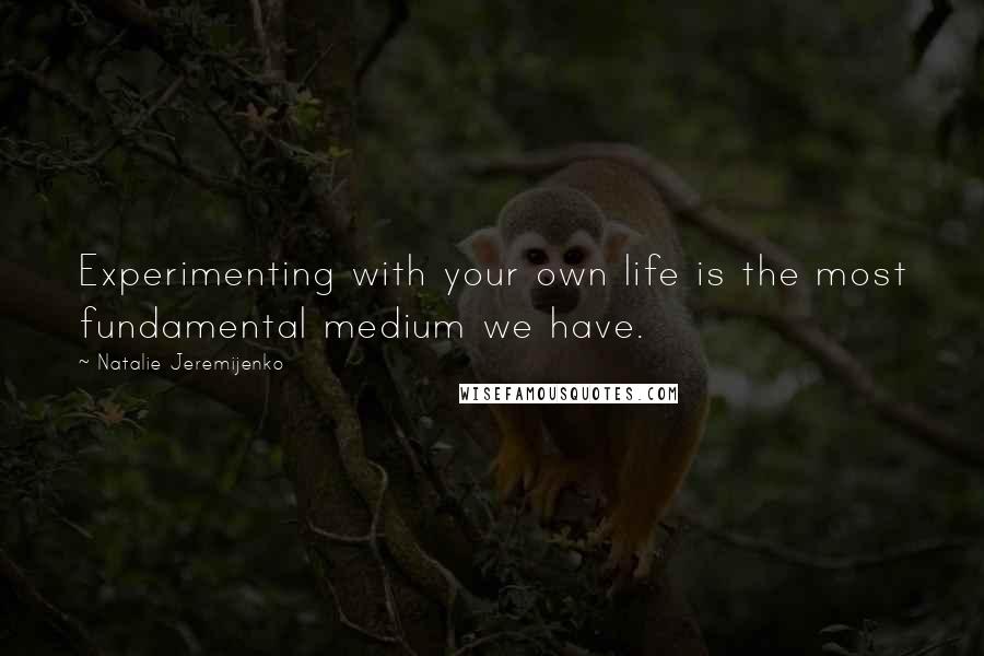 Natalie Jeremijenko Quotes: Experimenting with your own life is the most fundamental medium we have.