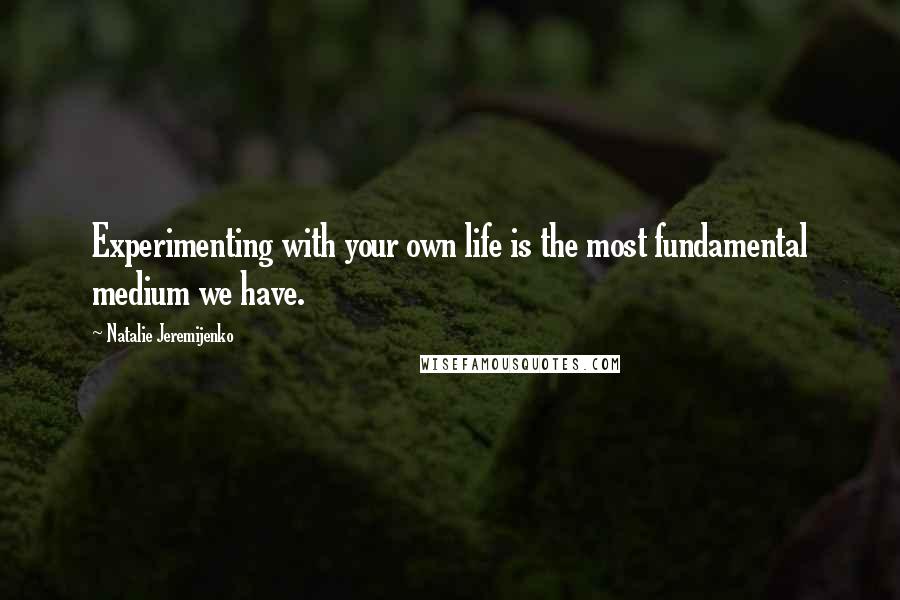 Natalie Jeremijenko Quotes: Experimenting with your own life is the most fundamental medium we have.