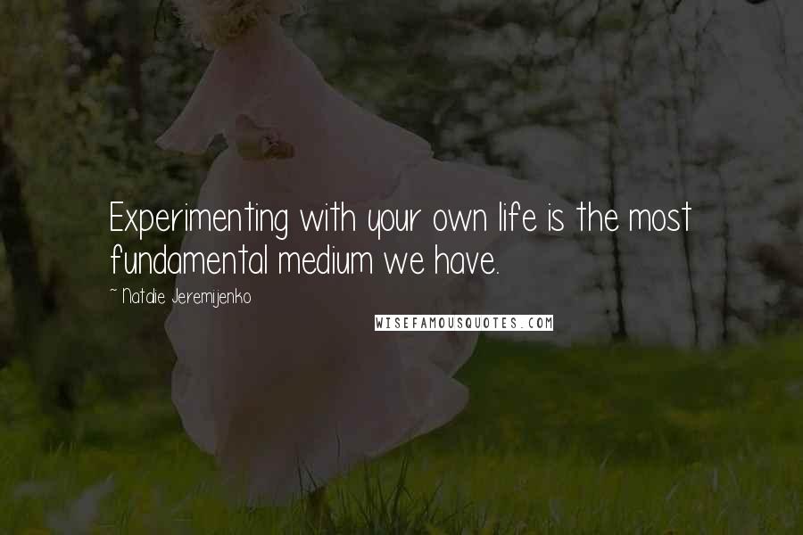 Natalie Jeremijenko Quotes: Experimenting with your own life is the most fundamental medium we have.
