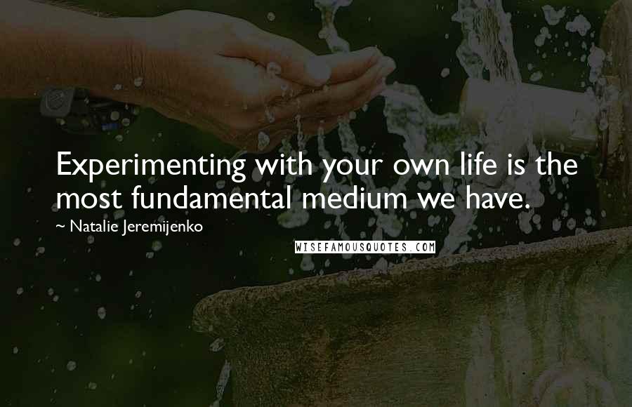 Natalie Jeremijenko Quotes: Experimenting with your own life is the most fundamental medium we have.