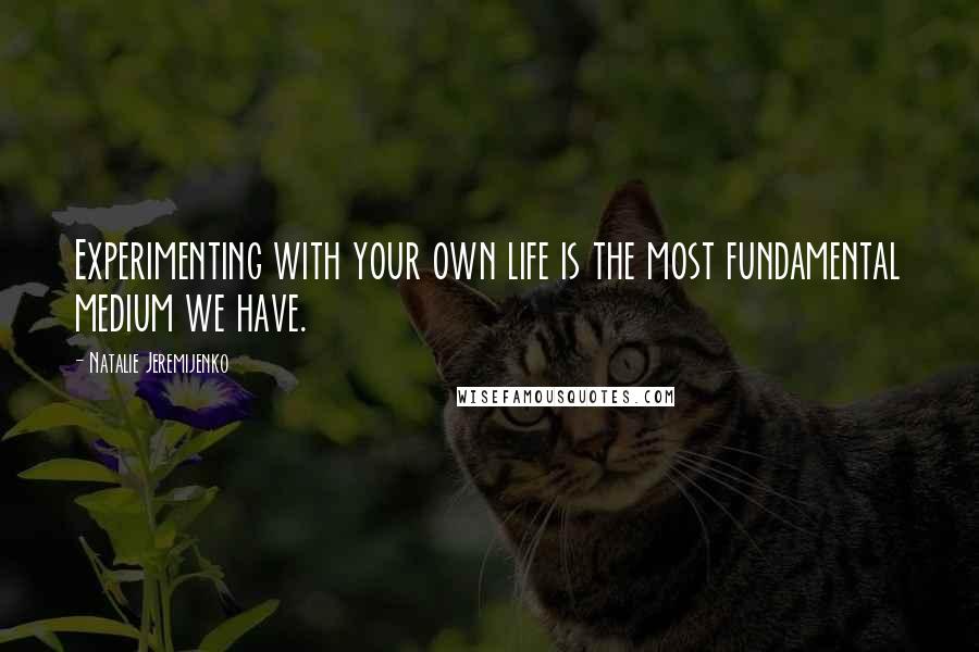 Natalie Jeremijenko Quotes: Experimenting with your own life is the most fundamental medium we have.