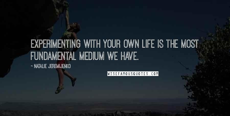Natalie Jeremijenko Quotes: Experimenting with your own life is the most fundamental medium we have.