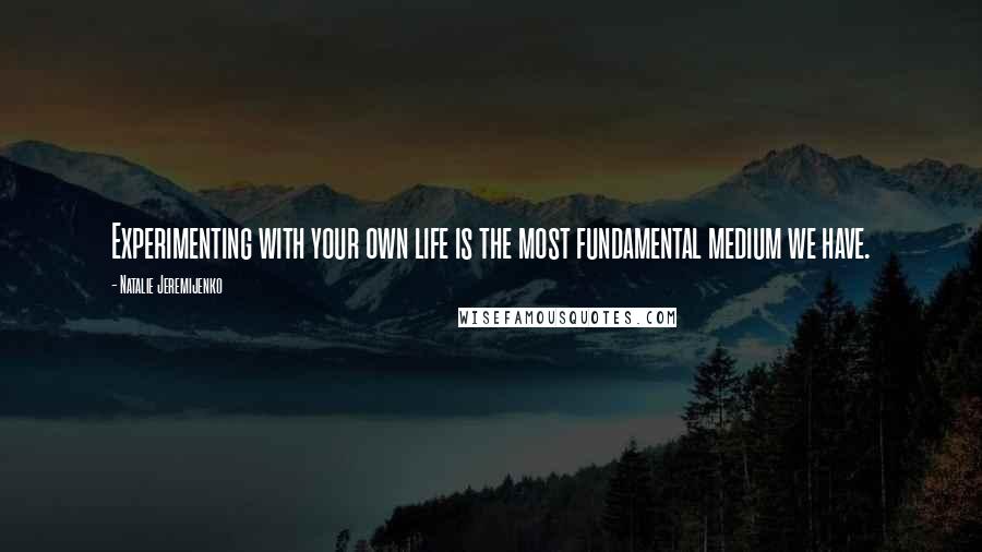 Natalie Jeremijenko Quotes: Experimenting with your own life is the most fundamental medium we have.