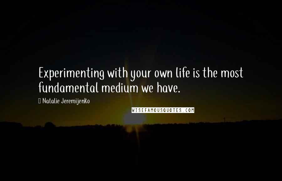Natalie Jeremijenko Quotes: Experimenting with your own life is the most fundamental medium we have.