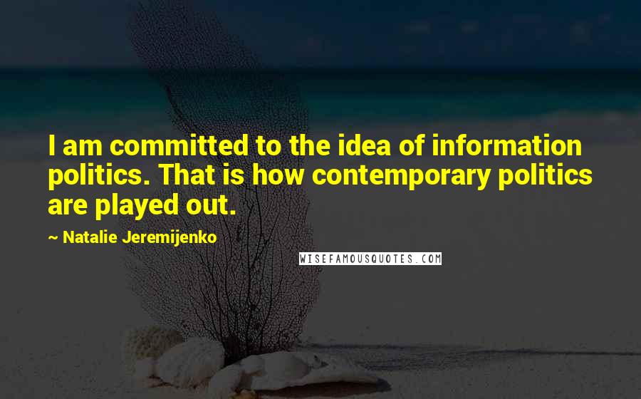 Natalie Jeremijenko Quotes: I am committed to the idea of information politics. That is how contemporary politics are played out.