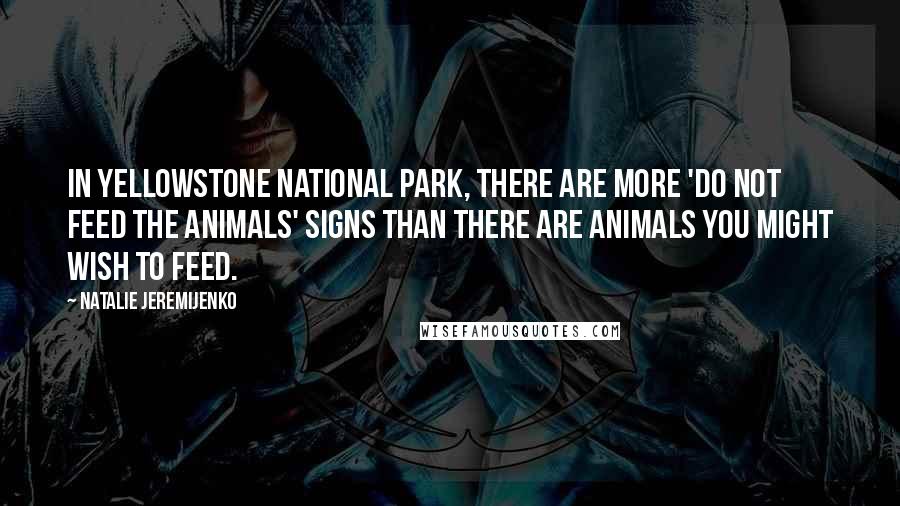 Natalie Jeremijenko Quotes: In Yellowstone National Park, there are more 'do not feed the animals' signs than there are animals you might wish to feed.