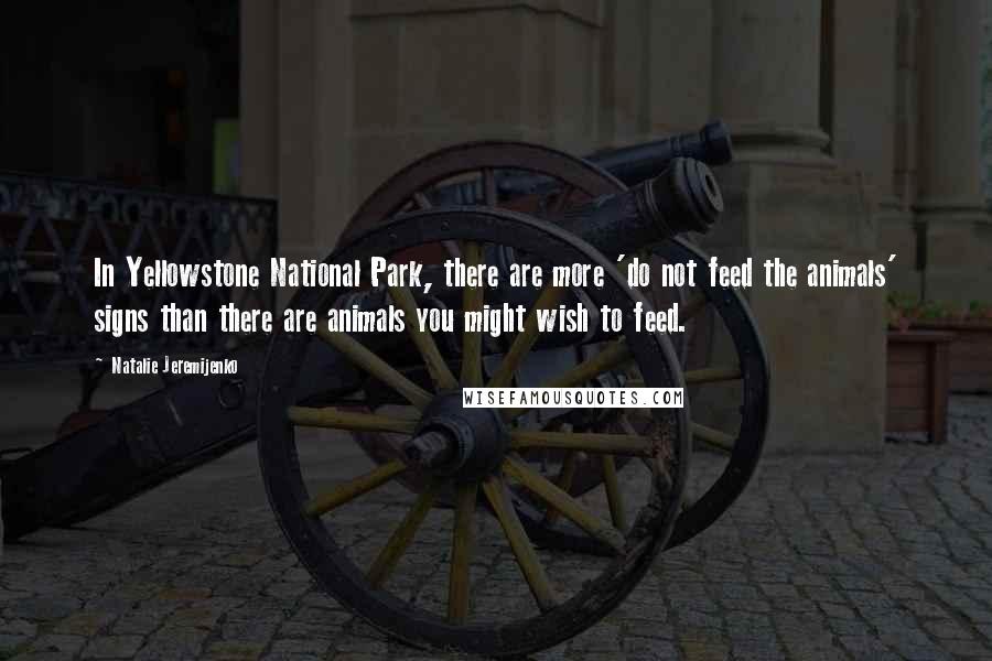 Natalie Jeremijenko Quotes: In Yellowstone National Park, there are more 'do not feed the animals' signs than there are animals you might wish to feed.