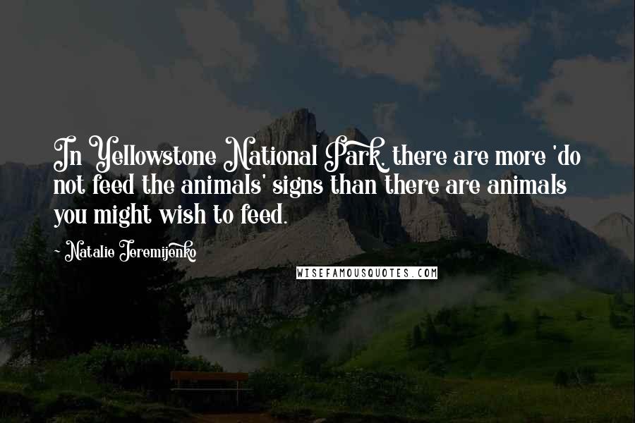 Natalie Jeremijenko Quotes: In Yellowstone National Park, there are more 'do not feed the animals' signs than there are animals you might wish to feed.