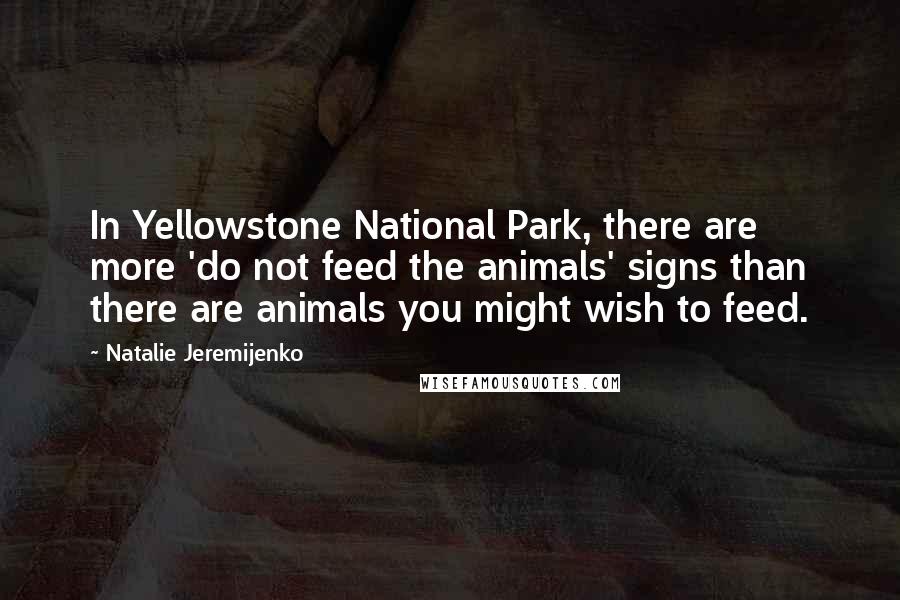 Natalie Jeremijenko Quotes: In Yellowstone National Park, there are more 'do not feed the animals' signs than there are animals you might wish to feed.