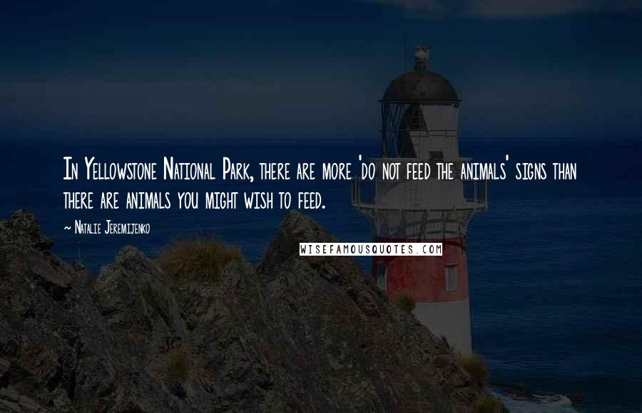 Natalie Jeremijenko Quotes: In Yellowstone National Park, there are more 'do not feed the animals' signs than there are animals you might wish to feed.