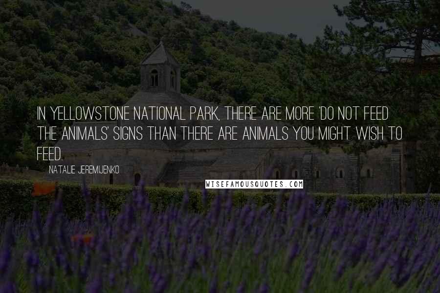 Natalie Jeremijenko Quotes: In Yellowstone National Park, there are more 'do not feed the animals' signs than there are animals you might wish to feed.