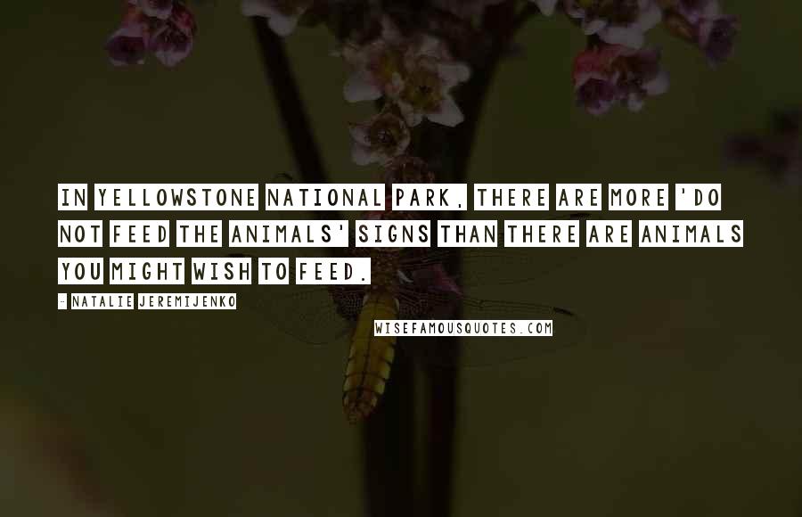 Natalie Jeremijenko Quotes: In Yellowstone National Park, there are more 'do not feed the animals' signs than there are animals you might wish to feed.