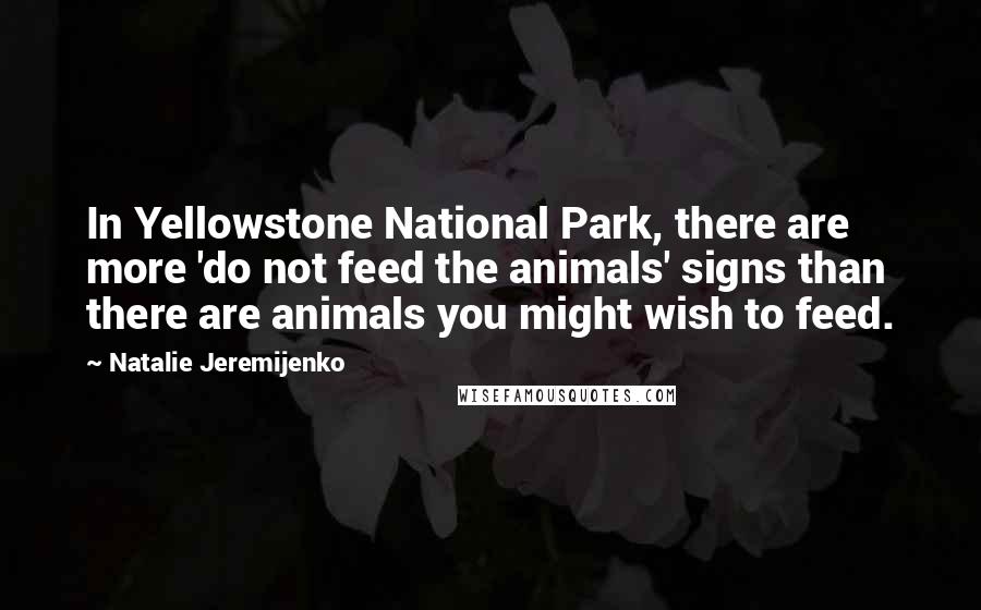 Natalie Jeremijenko Quotes: In Yellowstone National Park, there are more 'do not feed the animals' signs than there are animals you might wish to feed.