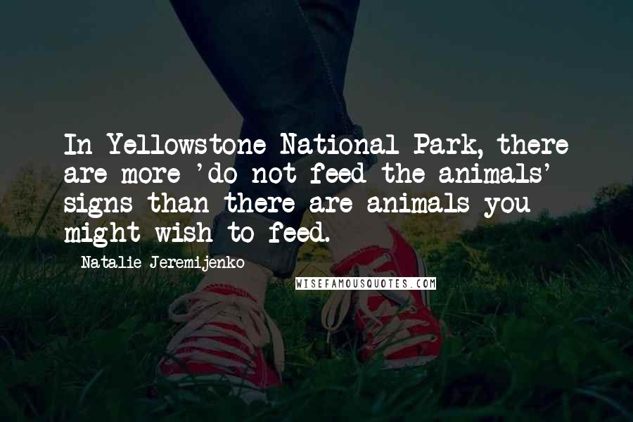 Natalie Jeremijenko Quotes: In Yellowstone National Park, there are more 'do not feed the animals' signs than there are animals you might wish to feed.