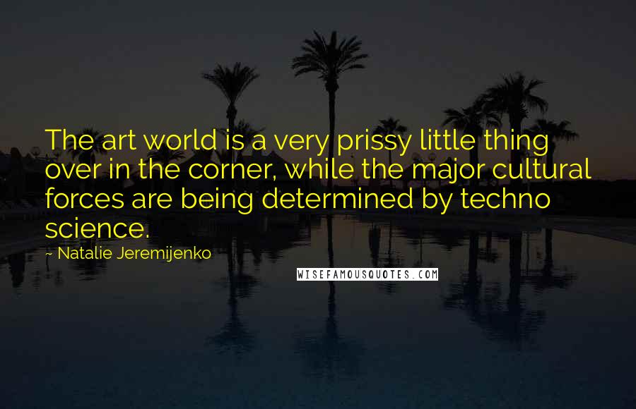 Natalie Jeremijenko Quotes: The art world is a very prissy little thing over in the corner, while the major cultural forces are being determined by techno science.