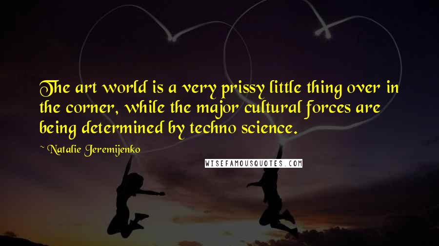 Natalie Jeremijenko Quotes: The art world is a very prissy little thing over in the corner, while the major cultural forces are being determined by techno science.