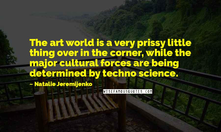 Natalie Jeremijenko Quotes: The art world is a very prissy little thing over in the corner, while the major cultural forces are being determined by techno science.