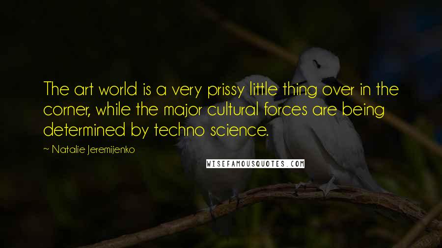 Natalie Jeremijenko Quotes: The art world is a very prissy little thing over in the corner, while the major cultural forces are being determined by techno science.