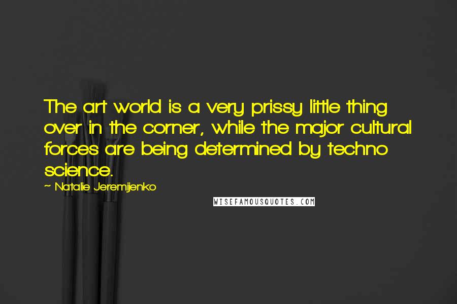 Natalie Jeremijenko Quotes: The art world is a very prissy little thing over in the corner, while the major cultural forces are being determined by techno science.