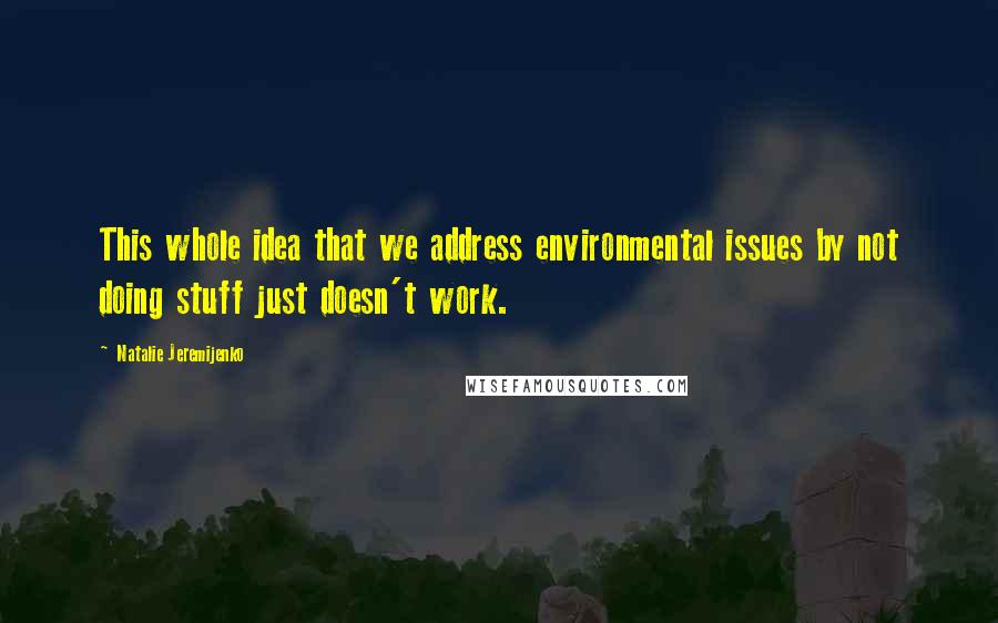 Natalie Jeremijenko Quotes: This whole idea that we address environmental issues by not doing stuff just doesn't work.