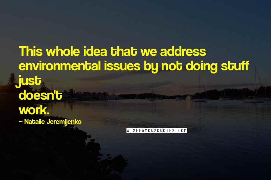 Natalie Jeremijenko Quotes: This whole idea that we address environmental issues by not doing stuff just doesn't work.