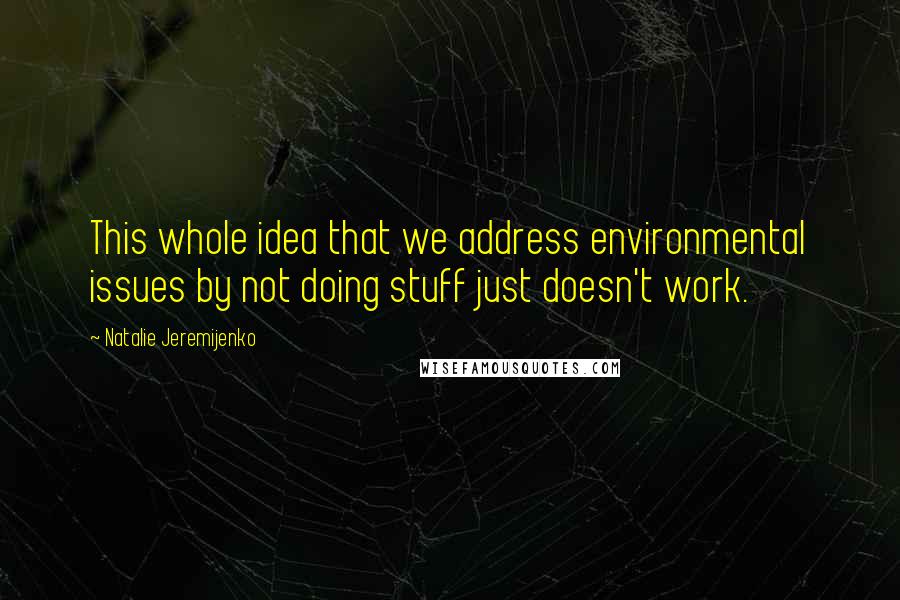 Natalie Jeremijenko Quotes: This whole idea that we address environmental issues by not doing stuff just doesn't work.