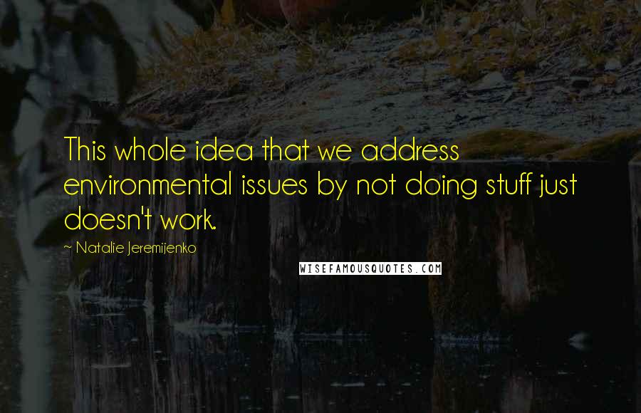 Natalie Jeremijenko Quotes: This whole idea that we address environmental issues by not doing stuff just doesn't work.