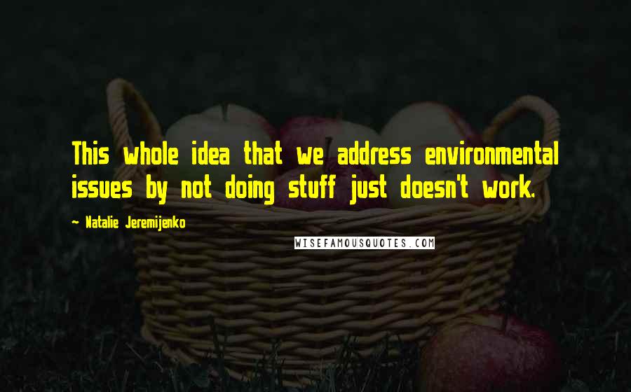 Natalie Jeremijenko Quotes: This whole idea that we address environmental issues by not doing stuff just doesn't work.