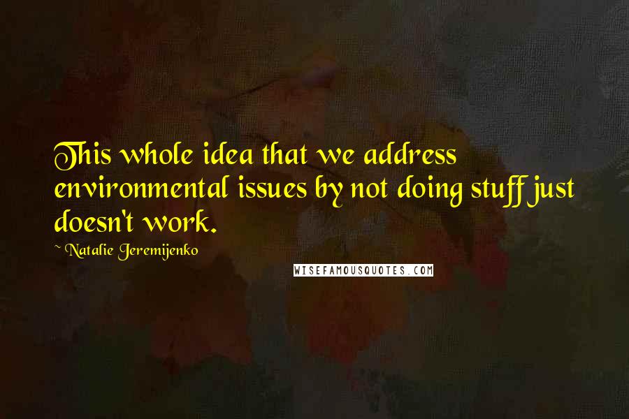 Natalie Jeremijenko Quotes: This whole idea that we address environmental issues by not doing stuff just doesn't work.