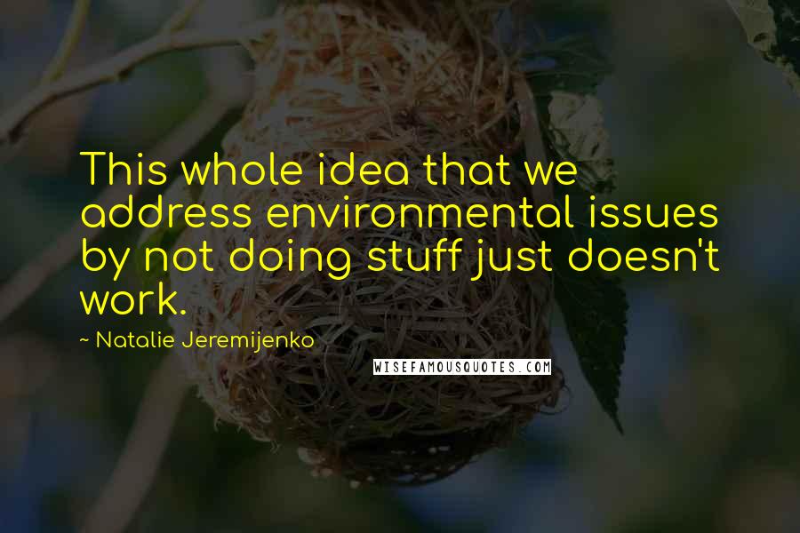Natalie Jeremijenko Quotes: This whole idea that we address environmental issues by not doing stuff just doesn't work.