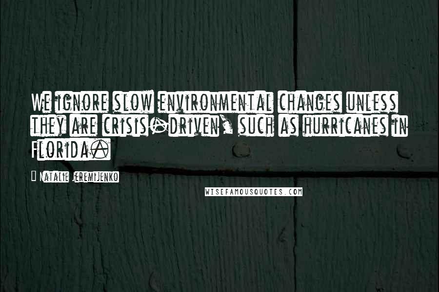 Natalie Jeremijenko Quotes: We ignore slow environmental changes unless they are crisis-driven, such as hurricanes in Florida.