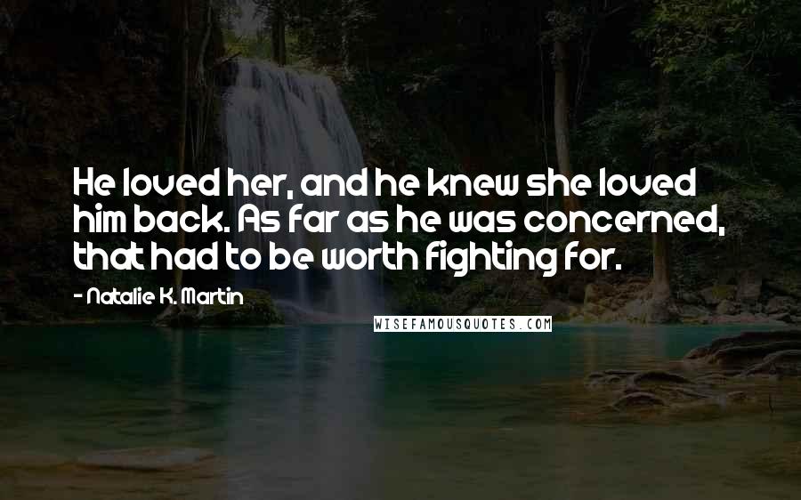 Natalie K. Martin Quotes: He loved her, and he knew she loved him back. As far as he was concerned, that had to be worth fighting for.