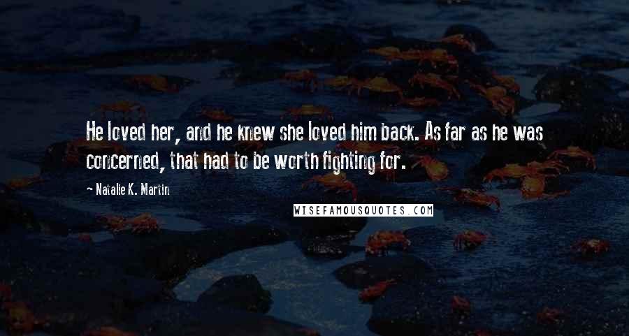 Natalie K. Martin Quotes: He loved her, and he knew she loved him back. As far as he was concerned, that had to be worth fighting for.