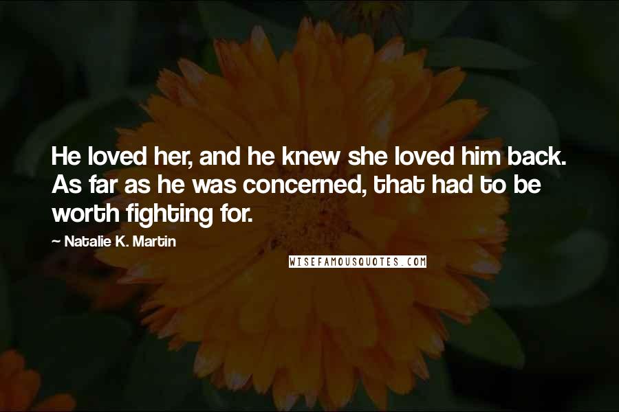 Natalie K. Martin Quotes: He loved her, and he knew she loved him back. As far as he was concerned, that had to be worth fighting for.