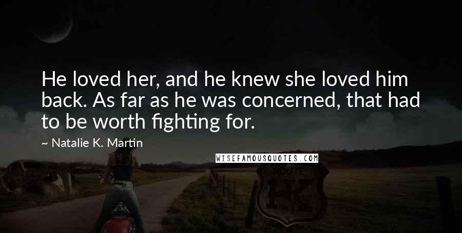 Natalie K. Martin Quotes: He loved her, and he knew she loved him back. As far as he was concerned, that had to be worth fighting for.