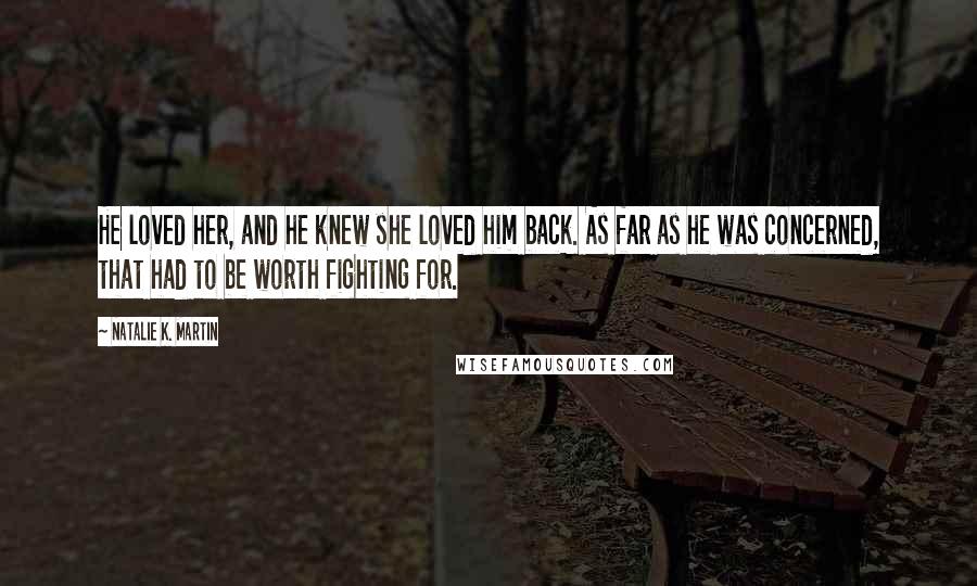 Natalie K. Martin Quotes: He loved her, and he knew she loved him back. As far as he was concerned, that had to be worth fighting for.