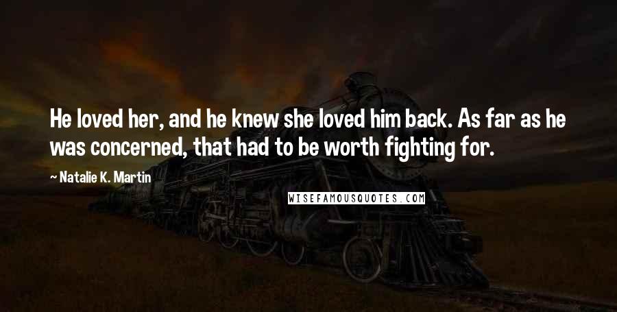 Natalie K. Martin Quotes: He loved her, and he knew she loved him back. As far as he was concerned, that had to be worth fighting for.