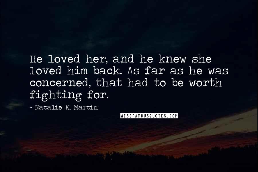 Natalie K. Martin Quotes: He loved her, and he knew she loved him back. As far as he was concerned, that had to be worth fighting for.