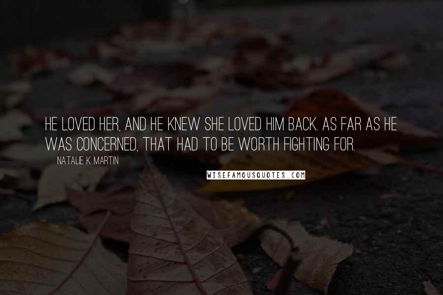 Natalie K. Martin Quotes: He loved her, and he knew she loved him back. As far as he was concerned, that had to be worth fighting for.