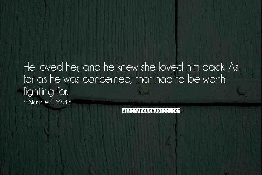 Natalie K. Martin Quotes: He loved her, and he knew she loved him back. As far as he was concerned, that had to be worth fighting for.