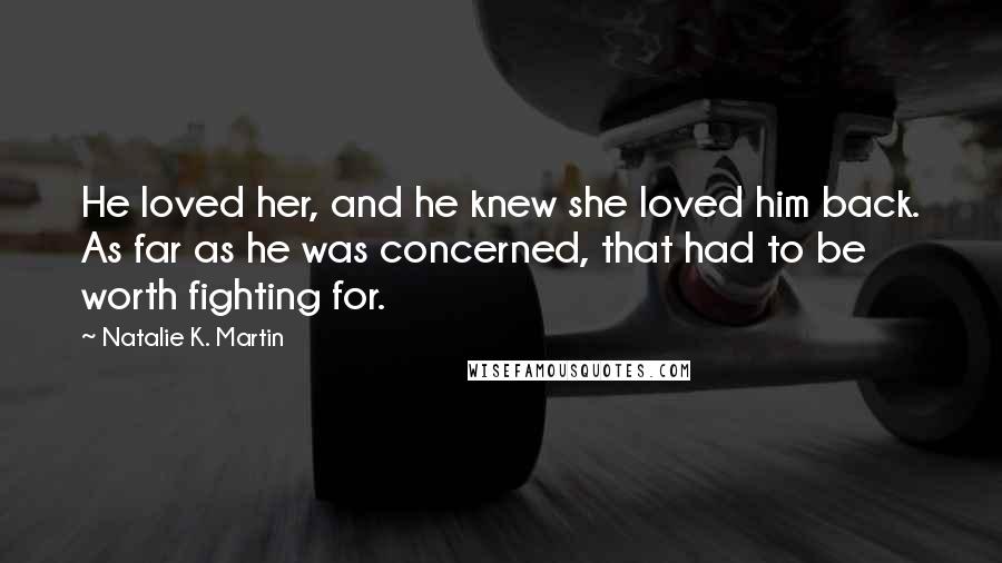 Natalie K. Martin Quotes: He loved her, and he knew she loved him back. As far as he was concerned, that had to be worth fighting for.
