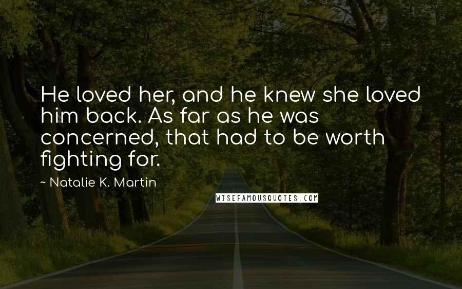 Natalie K. Martin Quotes: He loved her, and he knew she loved him back. As far as he was concerned, that had to be worth fighting for.