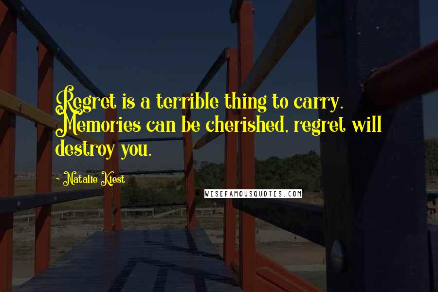 Natalie Kiest Quotes: Regret is a terrible thing to carry. Memories can be cherished, regret will destroy you.