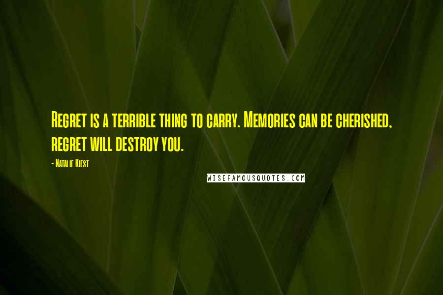 Natalie Kiest Quotes: Regret is a terrible thing to carry. Memories can be cherished, regret will destroy you.