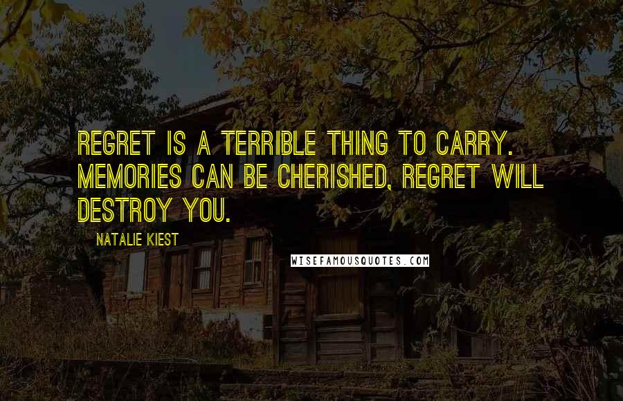 Natalie Kiest Quotes: Regret is a terrible thing to carry. Memories can be cherished, regret will destroy you.