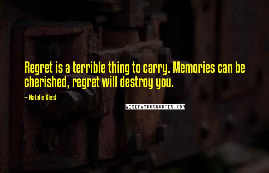 Natalie Kiest Quotes: Regret is a terrible thing to carry. Memories can be cherished, regret will destroy you.