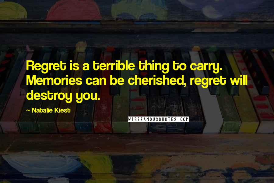 Natalie Kiest Quotes: Regret is a terrible thing to carry. Memories can be cherished, regret will destroy you.