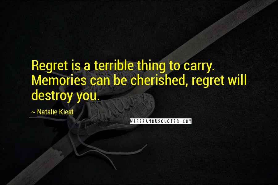 Natalie Kiest Quotes: Regret is a terrible thing to carry. Memories can be cherished, regret will destroy you.