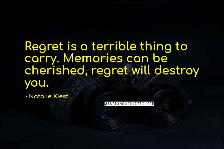 Natalie Kiest Quotes: Regret is a terrible thing to carry. Memories can be cherished, regret will destroy you.