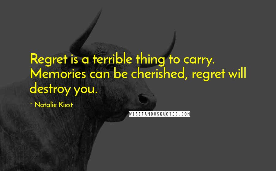 Natalie Kiest Quotes: Regret is a terrible thing to carry. Memories can be cherished, regret will destroy you.